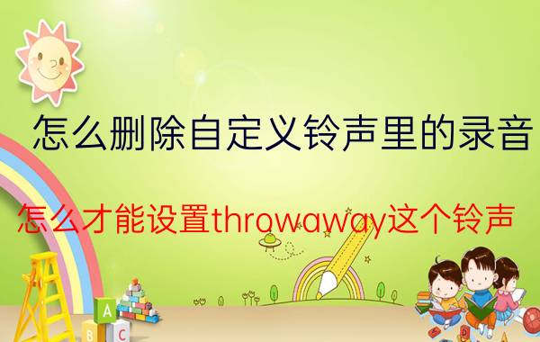 怎么删除自定义铃声里的录音 怎么才能设置throwaway这个铃声？